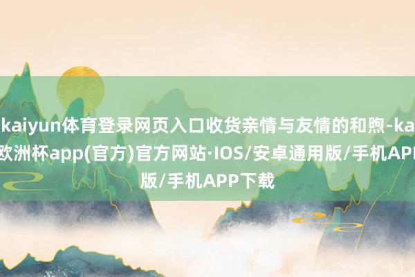 kaiyun体育登录网页入口收货亲情与友情的和煦-kaiyun欧洲杯app(官方)官方网站·IOS/安卓通用版/手机APP下载