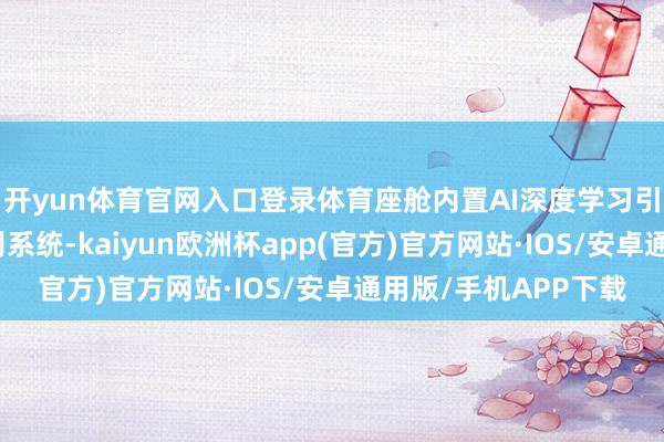 开yun体育官网入口登录体育座舱内置AI深度学习引擎和四音区语音识别系统-kaiyun欧洲杯app(官方)官方网站·IOS/安卓通用版/手机APP下载