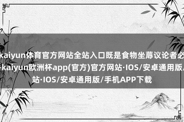 kaiyun体育官方网站全站入口既是食物坐蓐议论者必须解任的准则-kaiyun欧洲杯app(官方)官方网站·IOS/安卓通用版/手机APP下载