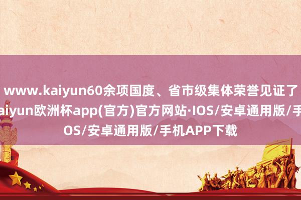 www.kaiyun60余项国度、省市级集体荣誉见证了集团成长-kaiyun欧洲杯app(官方)官方网站·IOS/安卓通用版/手机APP下载