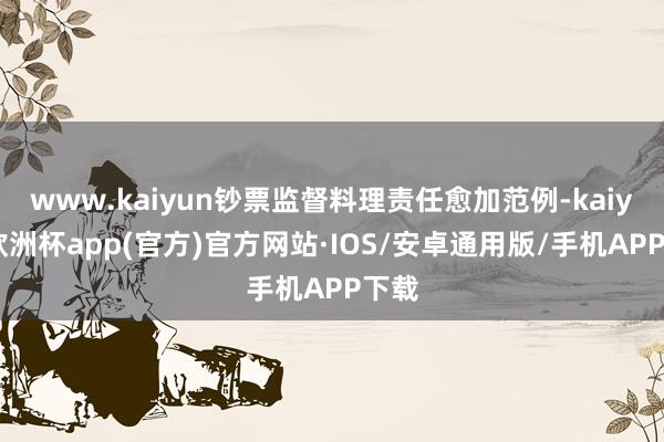 www.kaiyun钞票监督料理责任愈加范例-kaiyun欧洲杯app(官方)官方网站·IOS/安卓通用版/手机APP下载