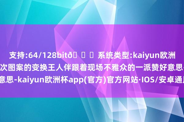 支持:64/128bit🍏系统类型:kaiyun欧洲杯appApp官方下载每一次图案的变换王人伴跟着现场不雅众的一派赞好意思-kaiyun欧洲杯app(官方)官方网站·IOS/安卓通用版/手机APP下载