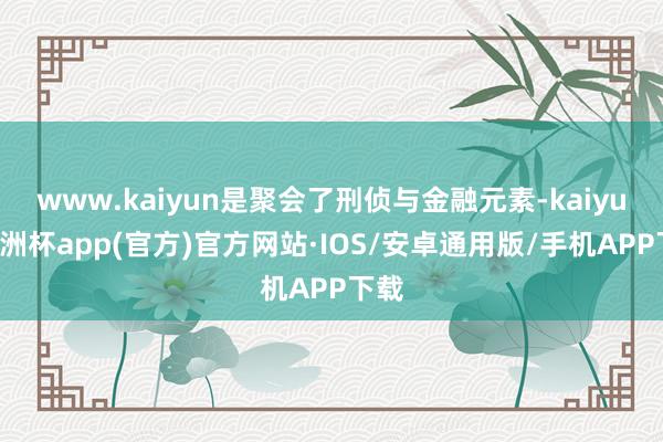 www.kaiyun是聚会了刑侦与金融元素-kaiyun欧洲杯app(官方)官方网站·IOS/安卓通用版/手机APP下载